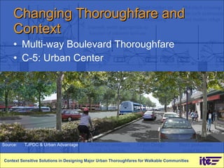 Changing Thoroughfare and Context Multi-way Boulevard Thoroughfare C-5: Urban Center Context Sensitive Solutions in Designing Major Urban Thoroughfares for Walkable Communities Source: TJPDC & Urban Advantage 