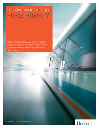 TOO OvERwHELmED TO
 HIRE RIGHT?


 Hudson finds IT leaders are moving too fast
 to follow hiring best practices. Inside we offer
 5 strategies to help see the light at the end
 of the tunnel.




HUDSON IT LEADERSHIP SERIES
 