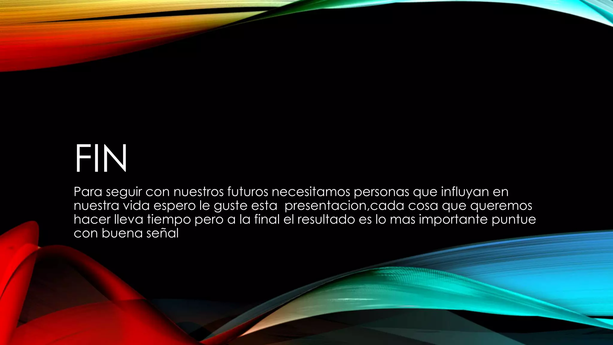 FIN
Para seguir con nuestros futuros necesitamos personas que influyan en
nuestra vida espero le guste esta presentacion,cada cosa que queremos
hacer lleva tiempo pero a la final el resultado es lo mas importante puntue
con buena señal
 