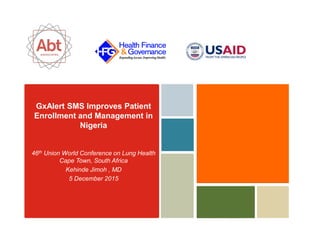 GxAlert SMS Improves Patient
Enrollment and Management in
Nigeria
46th Union World Conference on Lung Health
Cape Town, South Africa
Kehinde Jimoh , MD
5 December 2015
 