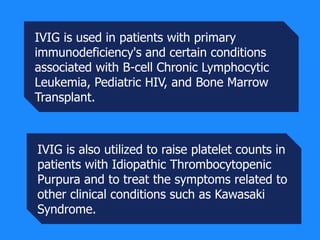 IVIG is used in patients with primary
immunodeficiency's and certain conditions
associated with B-cell Chronic Lymphocytic...