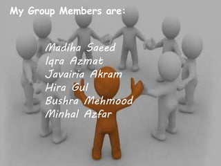 My Group Members are:
Madiha Saeed
Iqra Azmat
Javairia Akram
Hira Gul
Bushra Mehmood
Minhal Azfar
 