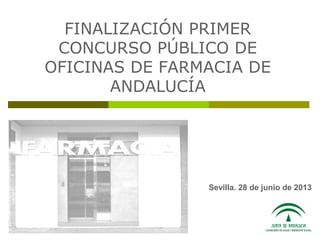 FINALIZACIÓN PRIMER
CONCURSO PÚBLICO DE
OFICINAS DE FARMACIA DE
ANDALUCÍA
Sevilla. 28 de junio de 2013
 