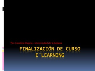 Finalización de curso e´learning Por: Carolina Ospina – Universidad de la Sabana 