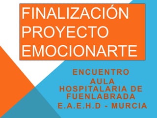 FINALIZACIÓN
PROYECTO
EMOCIONARTE
ENCUENTRO
AULA
HOSPITALARIA DE
FUENLABRADA
E.A.E.H.D - MURCIA
 