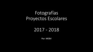 Fotografías
Proyectos Escolares
2017 - 2018
Por: MEBV
 