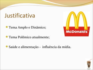 Justificativa
Tema Amplo e Dinâmico;


Tema Polêmico atualmente;


Saúde e alimentação - influência da mídia.




                                              11
 