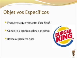 Objetivos Específicos
Frequência que vão a um Fast Food;


Conceito e opinião sobre o mesmo;


Razões e preferências;




                                      13
 