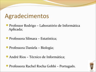 Agradecimentos
Professor Rodrigo – Laboratório de Informática
 Aplicada;

Professora Silmara – Estatística;

Professora Daniela – Biologia;

André Rios – Técnico de Informática;

Professora Rachel Rocha Gobbi – Português.       41
 
