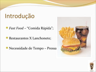 Introdução
Fast Food – “Comida Rápida”;


Restaurantes X Lanchonete;


Necessidade de Tempo – Pressa.




                                  5
 