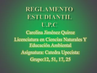 Carolina Jiménez Quiroz 
Licenciatura en Ciencias Naturales Y 
Educación Ambiental 
Asignatura: Catedra Upecista: 
Grupo:12, 51, 17, 25 
 