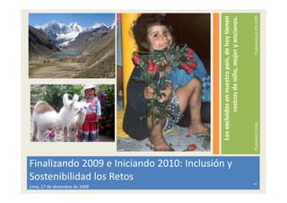 Lima, 27 de diciembre de 2009
                                Sostenibilidad los Retos



                                                                                      Los excluidos en nuestro país, de hoy tienen
                                Finalizando 2009 e Iniciando 2010: Inclusión y




                                                                                                rostros de niño, mujer y ancianos.

                           1
                                                                                 Pluma del Viento                   Finalizando el Año 2009
 
