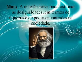 Marx: A religião serve para justificar as desigualdades, em termos de riquezas e de poder encontradas na sociedade.