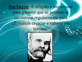 Durkheim: A religião e importante para garantir que as pessoas se encontrem regularmente para afirmarem crenças e valores em comuns.