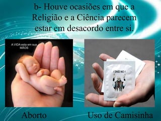 b- Houve ocasiões em que a Religião e a Ciência parecem estar em desacordo entre si.AbortoUso de Camisinha