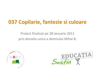 037 Copilarie, fantezie si culoare Proiect finalizat pe 28 ianuarie 2011 prin donatia unica a domnului Mihai B. 