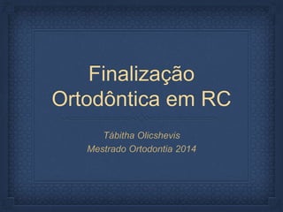 Finalização 
Ortodôntica em RC 
Tábitha Olicshevis 
Mestrado Ortodontia 2014 
 
