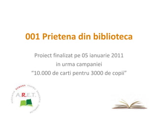 001 Prietena din biblioteca Proiect finalizat pe 05 ianuarie 2011 in urma campaniei “10.000 de carti pentru 3000 de copii” 