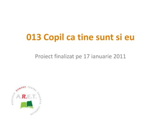 013 Copil ca tine sunt si eu Proiect finalizat pe 17 ianuarie 2011 