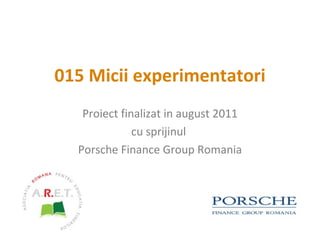 01 5   Micii experimentatori Proiect finalizat  in august  2011 cu sprijinul  Porsche Finance Group Romania 
