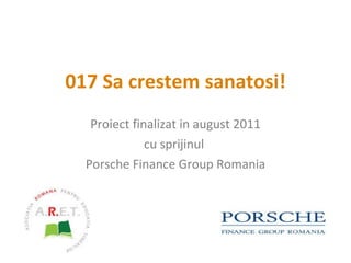 0 17   Sa crestem sanatosi! Proiect finalizat  in august  2011 cu sprijinul  Porsche Finance Group Romania 