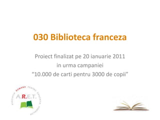 030 Biblioteca franceza Proiect finalizat pe 20ianuarie 2011 in urma campaniei “10.000 de carti pentru 3000 de copii” 