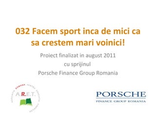 0 32 Facem sport inca de mici ca sa crestem mari voinici! Proiect finalizat  in august  2011 cu sprijinul  Porsche Finance Group Romania 