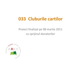 033  Cluburile cartilor Proiect finalizat pe 08 martie 2011 cu sprijinul donatorilor 
