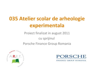 0 35   Atelier scolar de arheologie experimentala Proiect finalizat  in august  2011 cu sprijinul  Porsche Finance Group Romania 