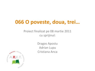 066 O poveste, doua, trei… Proiect finalizat pe 08 martie 2011 cu sprijinul: Dragos Apostu Adrian Lupu Cristiana Anca 