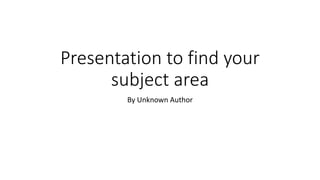 Presentation to find your
subject area
By Unknown Author
 