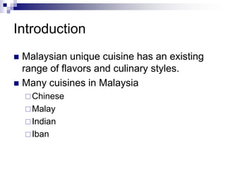 Introduction Malaysian unique cuisine has an existing range of flavors and culinary styles. Many cuisines in Malaysia Chinese  Malay Indian Iban 