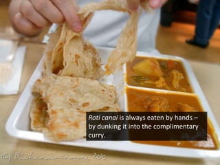 Roticanai is always eaten by hands –  by dunking itinto the complimentary curry.