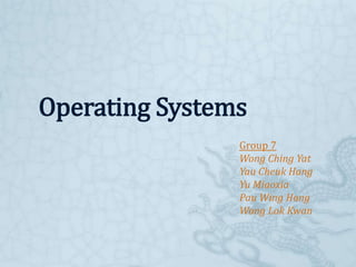 Operating Systems
                Group 7
                Wong Ching Yat
                Yau Cheuk Hang
                Yu Miaoxia
                Pau Wing Hong
                Wong Lok Kwan
 