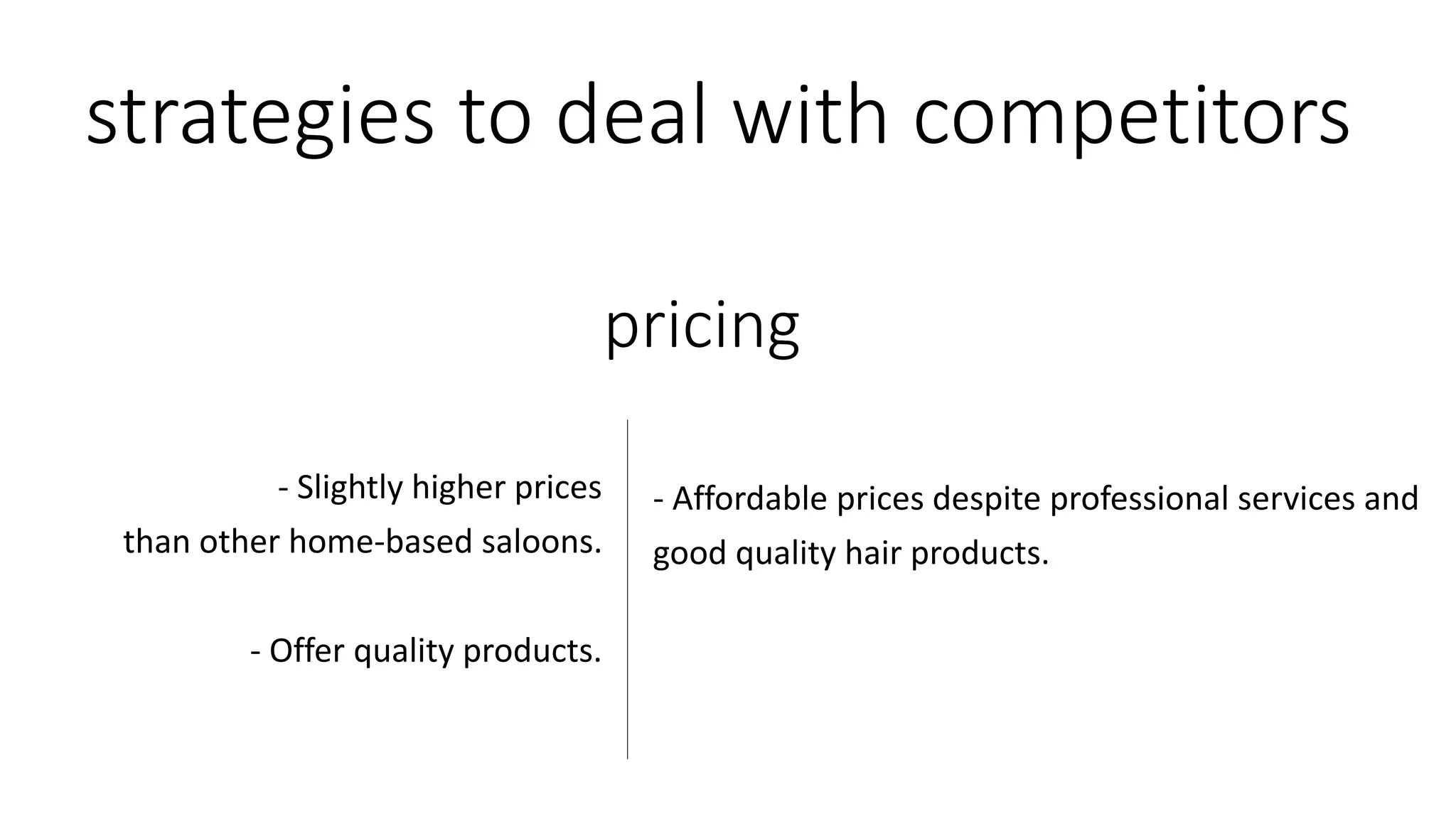 strategies to deal with competitors
- Affordable prices despite professional services and
good quality hair products.
- Slightly higher prices
than other home-based saloons.
- Offer quality products.
pricing
 