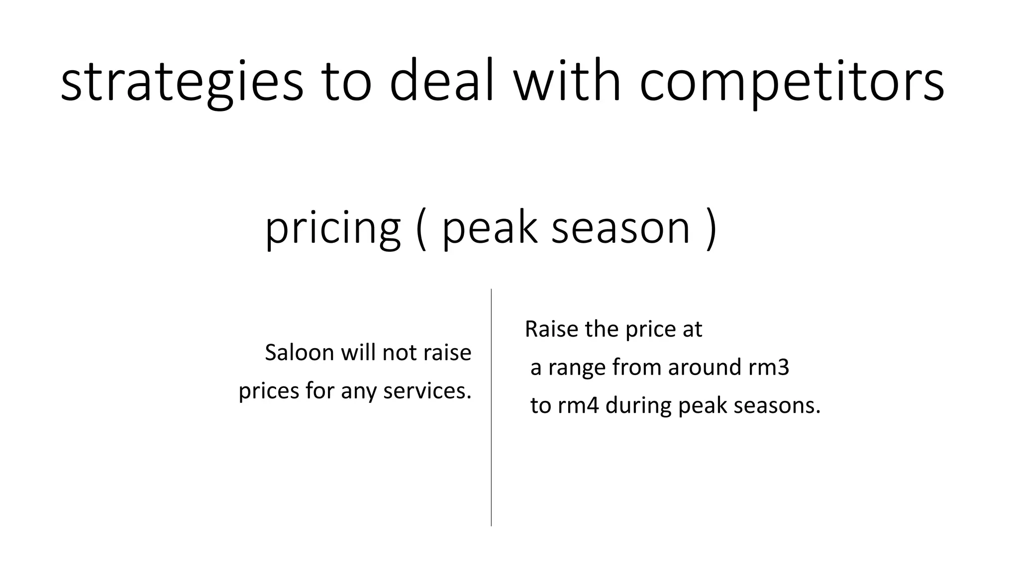 strategies to deal with competitors
Raise the price at
a range from around rm3
to rm4 during peak seasons.
Saloon will not raise
prices for any services.
pricing ( peak season )
 
