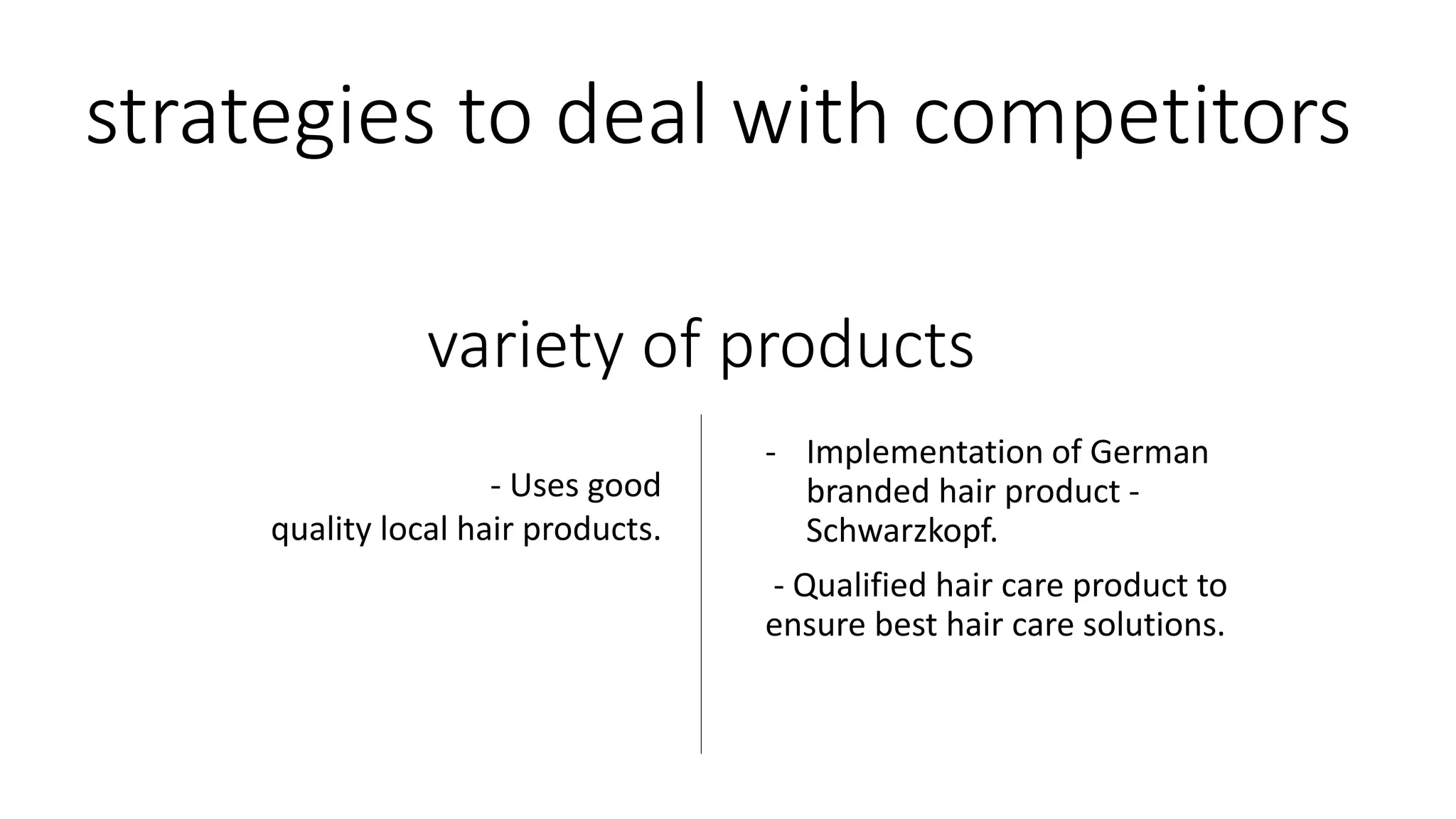 strategies to deal with competitors
- Implementation of German
branded hair product -
Schwarzkopf.
- Qualified hair care product to
ensure best hair care solutions.
variety of products
- Uses good
quality local hair products.
 