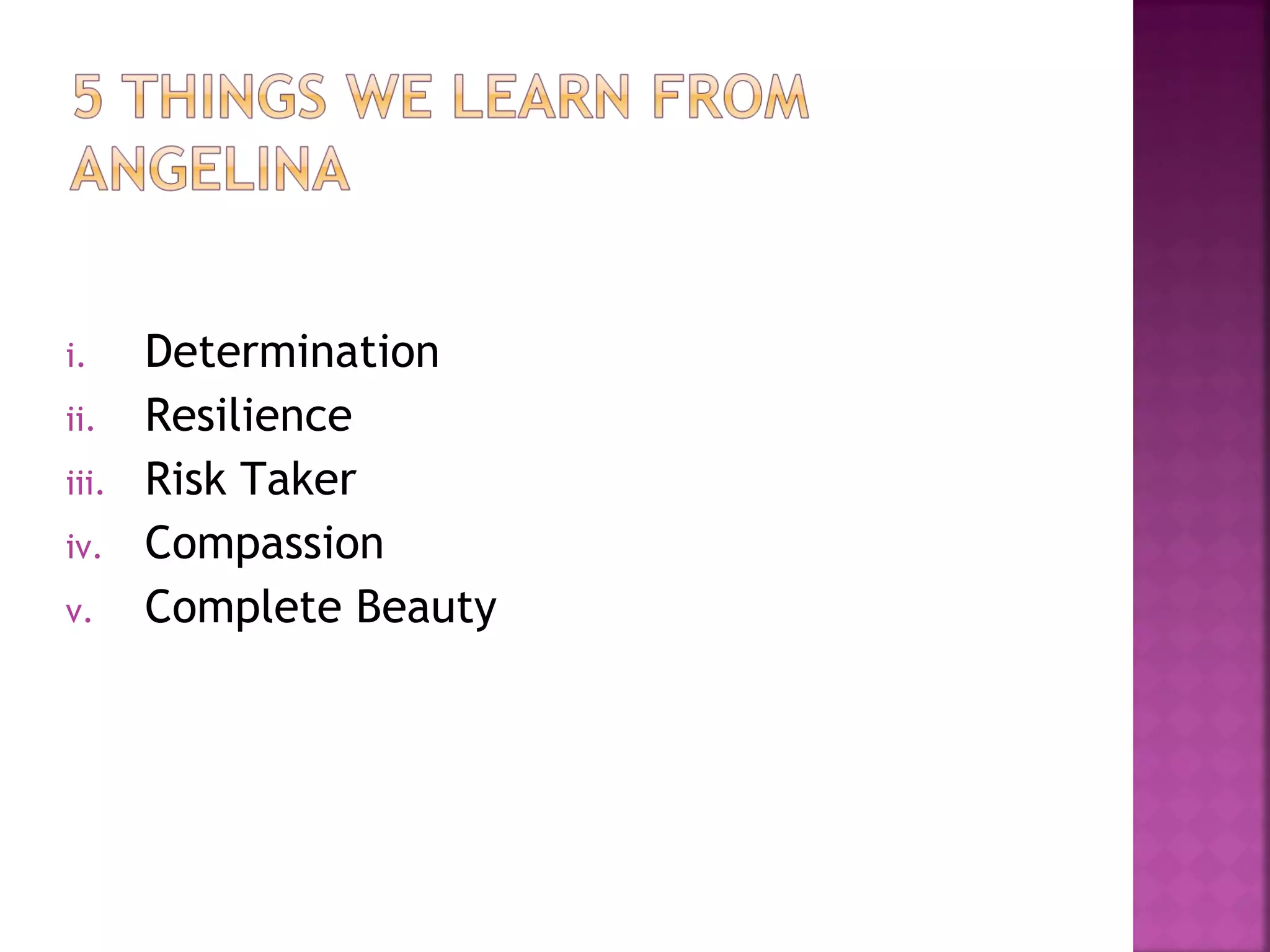 i. Determination
ii. Resilience
iii. Risk Taker
iv. Compassion
v. Complete Beauty
 