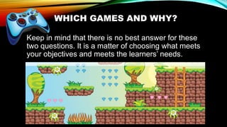 WHICH GAMES AND WHY?
Keep in mind that there is no best answer for these
two questions. It is a matter of choosing what meets
your objectives and meets the learners’ needs.
 