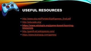 • http://www.siia.net/Portals/0/pdf/games_final.pdf
• http://educade.org/
• https://www.edutopia.org/game-based-learning-
resources
• http://gamifi-ed.wikispaces.com/
• https://www.brainpop.com/games/
USEFUL RESOURCES
 