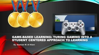 By: Bashaer M. Al Kilani
GAME-BASED LEARNING: TURING GAMING INTO A
STUDENT CENTERED APPROACH TO LEARNING
 