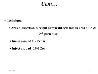 Cont…
– Technique:
• Area of insertion is height of mucobuccal fold in area of 1st &
2nd premolars
• Insert around 10-15mm
• Inject around 0.9-1.2cc
11/1/2022 27
 
