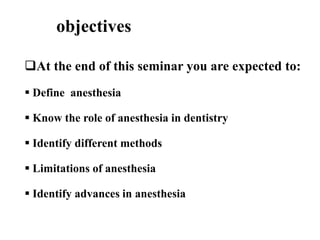 objectives
At the end of this seminar you are expected to:
 Define anesthesia
 Know the role of anesthesia in dentistry
 Identify different methods
 Limitations of anesthesia
 Identify advances in anesthesia
 