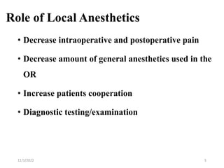 Role of Local Anesthetics
• Decrease intraoperative and postoperative pain
• Decrease amount of general anesthetics used in the
OR
• Increase patients cooperation
• Diagnostic testing/examination
11/1/2022 5
 