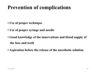 Prevention of complications
• Use of proper technique
• Use of proper syringe and needle
• Good knowledge of the innervations and blood supply of
the face and teeth
• Aspiration before the release of the anesthetic solution.
11/1/2022 56
 