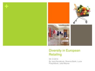 + 
Diversity in European 
Retailing 
08.12.2014 
By Jana Nováková, Shanna Bank, Lucie 
Pospíšilová, Julia Maurer 
 