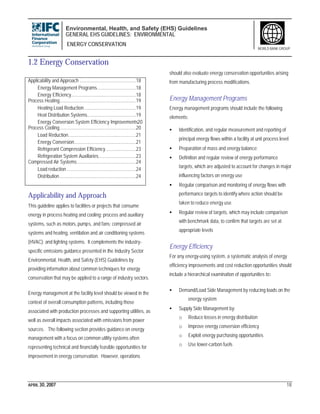 Environmental, Health, and Safety (EHS) Guidelines
GENERAL EHS GUIDELINES: ENVIRONMENTAL
ENERGY CONSERVATION
APRIL 30, 2007 18
WORLD BANK GROUP
1.2 Energy Conservation
Applicability and Approach .............................................18
Energy Management Programs...............................18
Energy Efficiency....................................................18
Process Heating.............................................................19
Heating Load Reduction .........................................19
Heat Distribution Systems.......................................19
Energy Conversion System Efficiency Improvements20
Process Cooling.............................................................20
Load Reduction......................................................21
Energy Conversion.................................................21
Refrigerant Compression Efficiency........................23
Refrigeration System Auxiliaries..............................23
Compressed Air Systems...............................................24
Load reduction .......................................................24
Distribution.............................................................24
Applicability and Approach
This guideline applies to facilities or projects that consume
energy in process heating and cooling; process and auxiliary
systems, such as motors, pumps, and fans; compressed air
systems and heating, ventilation and air conditioning systems
(HVAC); and lighting systems. It complements the industry-
specific emissions guidance presented in the Industry Sector
Environmental, Health, and Safety (EHS) Guidelines by
providing information about common techniques for energy
conservation that may be applied to a range of industry sectors.
Energy management at the facility level should be viewed in the
context of overall consumption patterns, including those
associated with production processes and supporting utilities, as
well as overall impacts associated with emissions from power
sources. The following section provides guidance on energy
management with a focus on common utility systems often
representing technical and financially feasible opportunities for
improvement in energy conservation. However, operations
should also evaluate energy conservation opportunities arising
from manufacturing process modifications.
Energy Management Programs
Energy management programs should include the following
elements:
• Identification, and regular measurement and reporting of
principal energy flows within a facility at unit process level
• Preparation of mass and energy balance;
• Definition and regular review of energy performance
targets, which are adjusted to account for changes in major
influencing factors on energy use
• Regular comparison and monitoring of energy flows with
performance targets to identify where action should be
taken to reduce energy use
• Regular review of targets, which may include comparison
with benchmark data, to confirm that targets are set at
appropriate levels
Energy Efficiency
For any energy-using system, a systematic analysis of energy
efficiency improvements and cost reduction opportunities should
include a hierarchical examination of opportunities to:
• Demand/Load Side Management by reducing loads on the
energy system
• Supply Side Management by:
o Reduce losses in energy distribution
o Improve energy conversion efficiency
o Exploit energy purchasing opportunities
o Use lower-carbon fuels
 