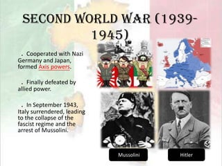 Second World War (1939- 1945)．Cooperated with Nazi Germany and Japan, formed Axis powers.．Finally defeated by allied power.．In September 1943, Italy surrendered, leading to the collapse of the fascist regime and the arrest of Mussolini. MussoliniHitler