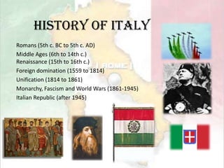 History of ItalyRomans (5th c. BC to 5th c. AD)Middle Ages (6th to 14th c.)Renaissance (15th to 16th c.)Foreign domination (1559 to 1814)Unification (1814 to 1861)Monarchy, Fascism and World Wars (1861-1945)Italian Republic (after 1945)