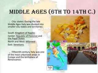 Middle Ages (6th to 14th c.)．City- states: During the late Middle Ages Italy was divided into smaller city-states and territories:South :Kingdom of NaplesCenter: Republic of Florence and the Papal States North and West: MilaneseEast: Venetians．Fifteenth-century Italy was one of the most urbanized areas in Europe and the birthplace of Renaissance.